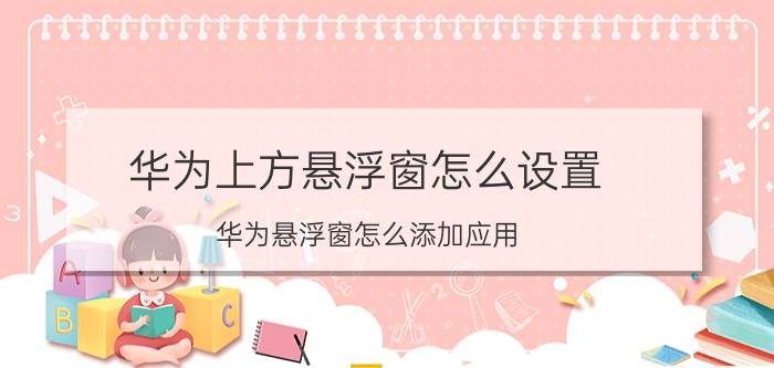 华为上方悬浮窗怎么设置 华为悬浮窗怎么添加应用？